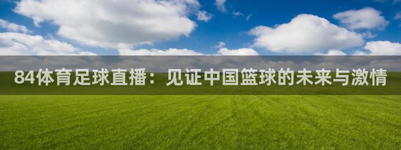 84体育足球直播：见证中国篮球的未来与激情
